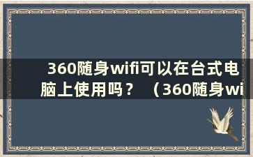 360随身wifi可以在台式电脑上使用吗？ （360随身wifi可以在台式电脑上使用吗？如何使用）